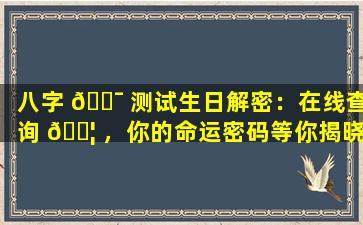 八字 🐯 测试生日解密：在线查询 🐦 ，你的命运密码等你揭晓！